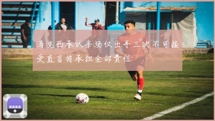 马克西承认半场仅出手三次不可接受直言将承担全部责任