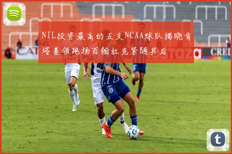 NIL投资最高的五支NCAA球队揭晓肯塔基领跑杨百翰杜克紧随其后