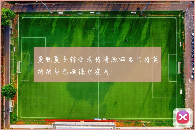 曼联夏季转会或将清洗四名门将奥纳纳与巴延德尔在内