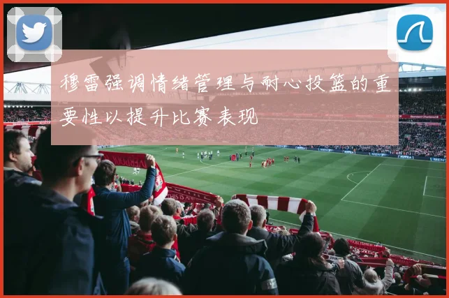 穆雷强调情绪管理与耐心投篮的重要性以提升比赛表现