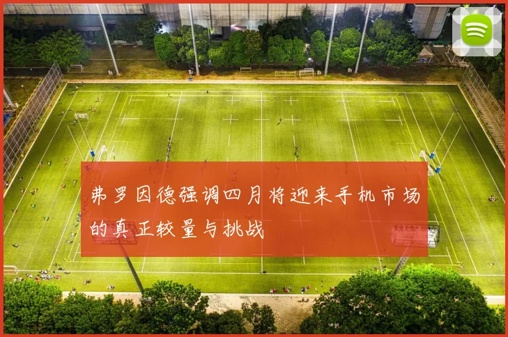 弗罗因德强调四月将迎来手机市场的真正较量与挑战