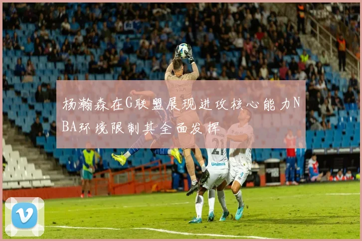 杨瀚森在G联盟展现进攻核心能力NBA环境限制其全面发挥