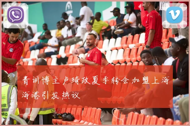 青训博主卢琦政夏季转会加盟上海海港引发热议