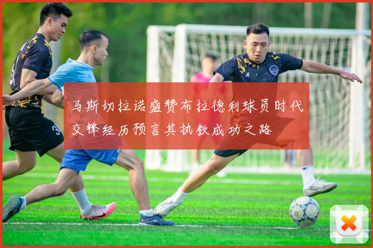 马斯切拉诺盛赞布拉德利球员时代交锋经历预言其执教成功之路