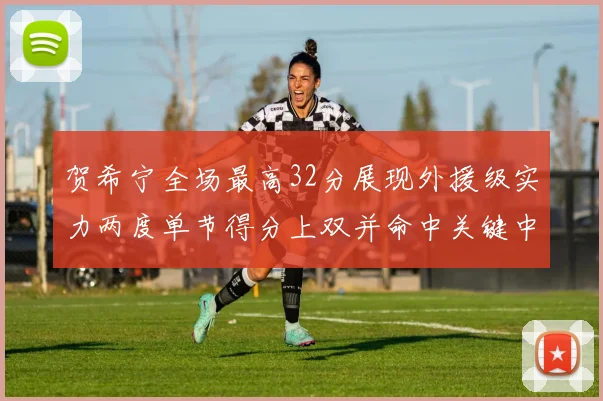贺希宁全场最高32分展现外援级实力两度单节得分上双并命中关键中投