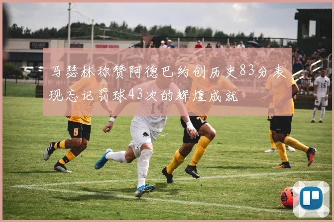 马瑟林称赞阿德巴约创历史83分表现忘记罚球43次的辉煌成就