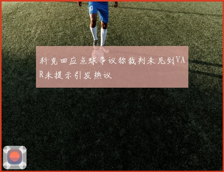 科克回应点球争议称裁判未见到VAR未提示引发热议