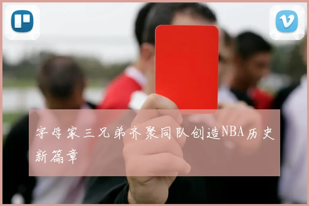 字母家三兄弟齐聚同队创造NBA历史新篇章