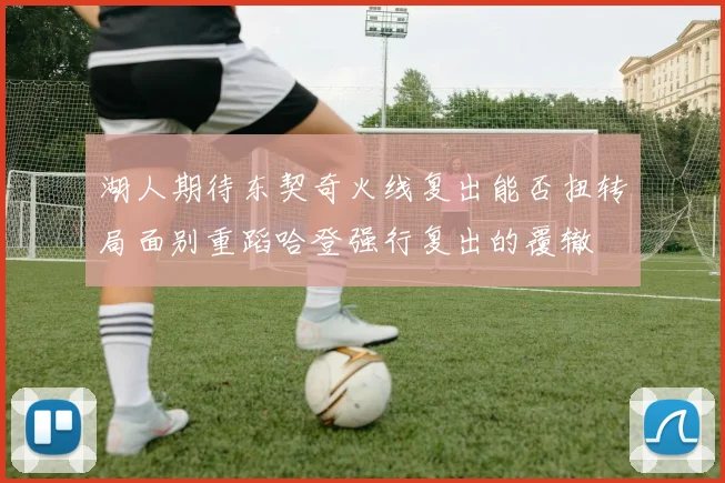 湖人期待东契奇火线复出能否扭转局面别重蹈哈登强行复出的覆辙
