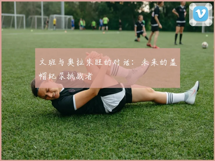 文班与奥拉朱旺的对话：未来的盖帽纪录挑战者