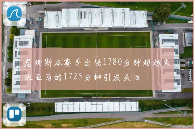 詹姆斯本赛季出场1780分钟超越文班亚马的1725分钟引发关注