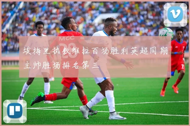 埃梅里执教维拉百场胜利英超同期主帅胜场排名第三