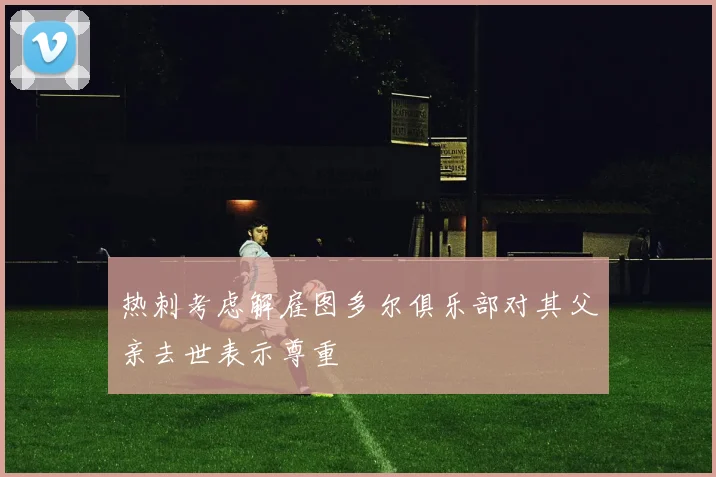 热刺考虑解雇图多尔俱乐部对其父亲去世表示尊重