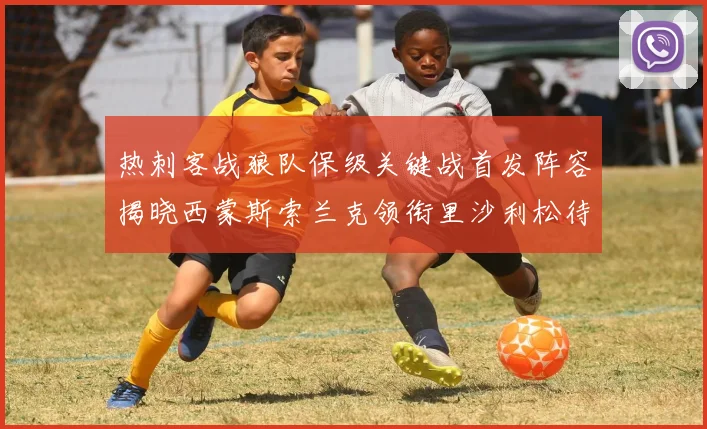 热刺客战狼队保级关键战首发阵容揭晓西蒙斯索兰克领衔里沙利松待命