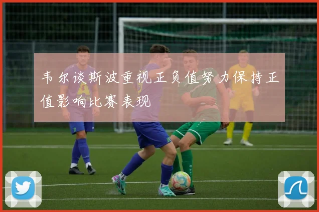 韦尔谈斯波重视正负值努力保持正值影响比赛表现
