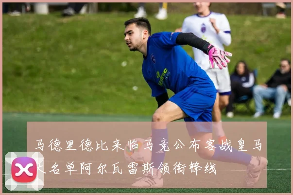 马德里德比来临马竞公布客战皇马大名单阿尔瓦雷斯领衔锋线