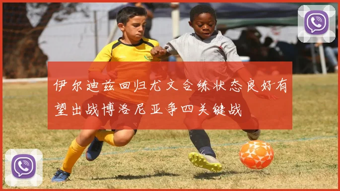 伊尔迪兹回归尤文合练状态良好有望出战博洛尼亚争四关键战