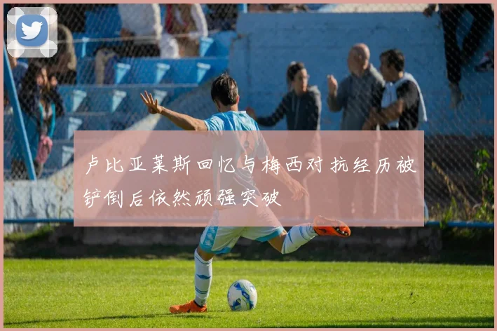 卢比亚莱斯回忆与梅西对抗经历被铲倒后依然顽强突破