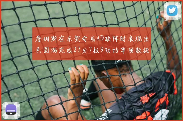 詹姆斯在东契奇或AD缺阵时表现出色圆满完成27分7板9助的华丽数据