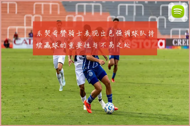 东契奇赞骑士表现出色强调球队持续赢球的重要性与不易之处