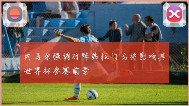 内马尔强调对阵弗拉门戈将影响其世界杯参赛前景