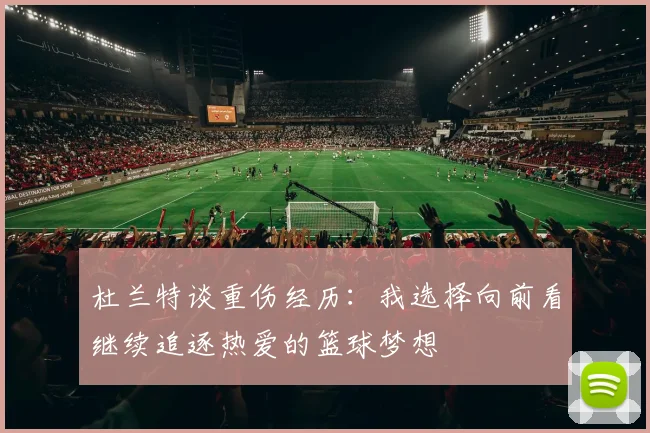 杜兰特谈重伤经历：我选择向前看继续追逐热爱的篮球梦想