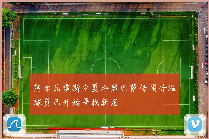 阿尔瓦雷斯今夏加盟巴萨传闻升温球员已开始寻找新居